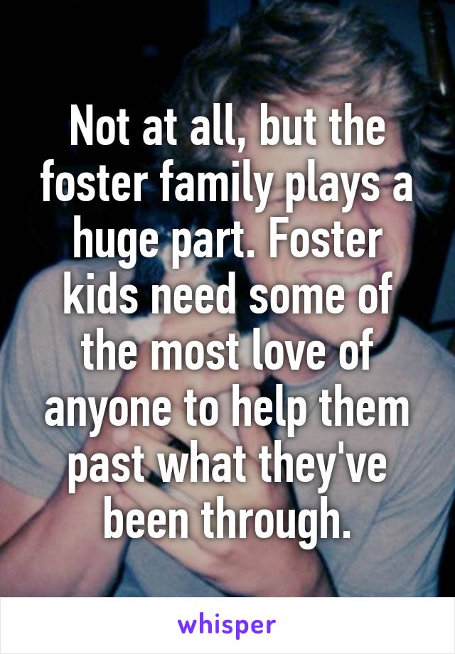 Not at all, but the foster family plays a huge part. Foster kids need some of the most love of anyone to help them past what they've been through.