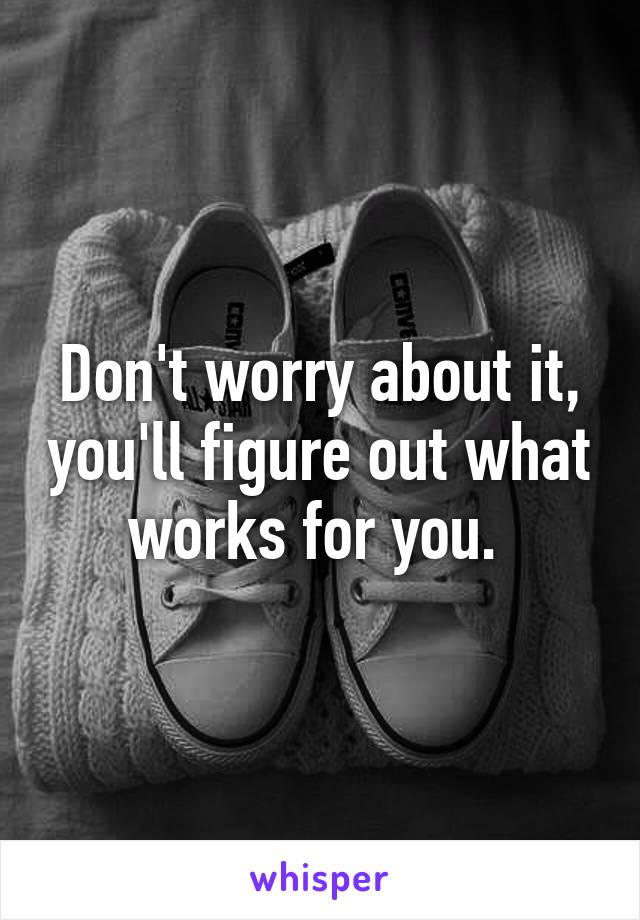 Don't worry about it, you'll figure out what works for you. 