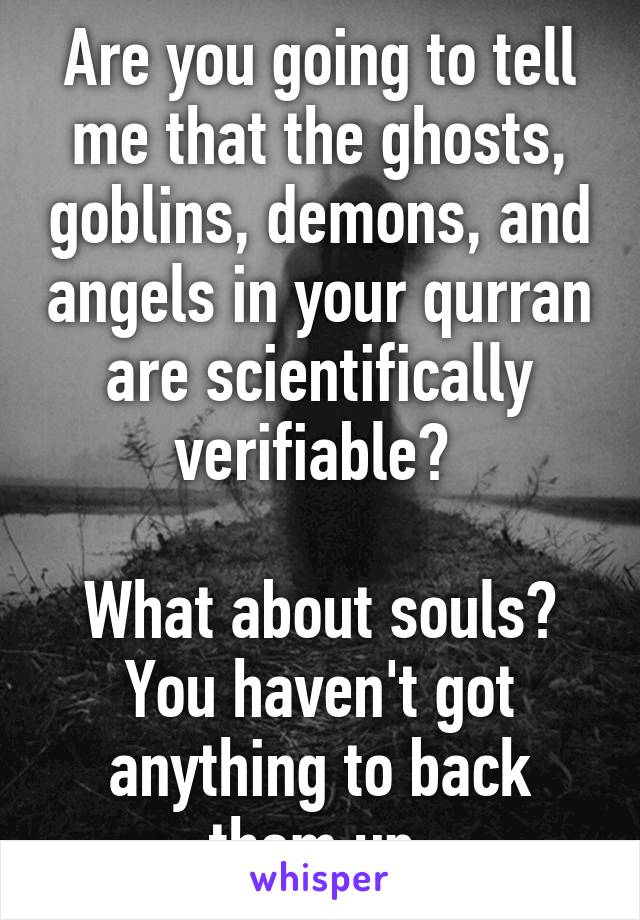 Are you going to tell me that the ghosts, goblins, demons, and angels in your qurran are scientifically verifiable? 

What about souls? You haven't got anything to back them up.