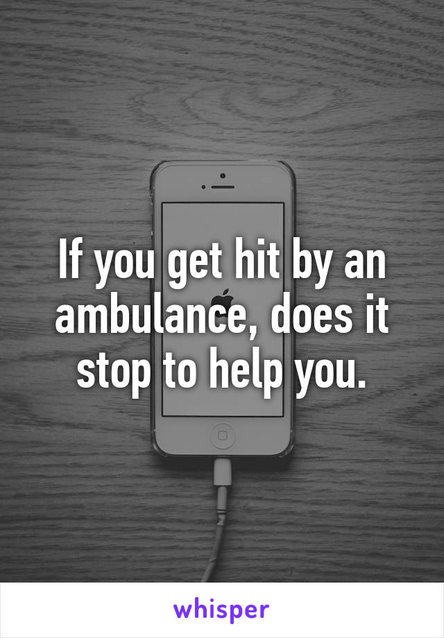 If you get hit by an ambulance, does it stop to help you.