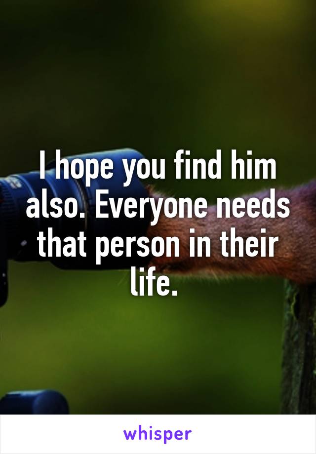 I hope you find him also. Everyone needs that person in their life. 