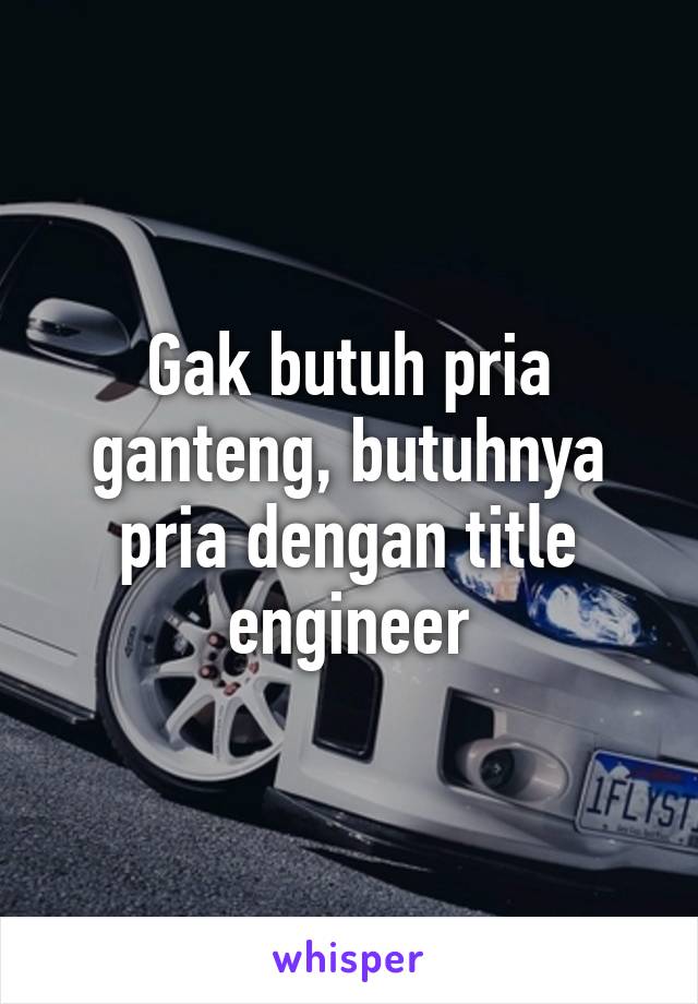 Gak butuh pria ganteng, butuhnya pria dengan title engineer