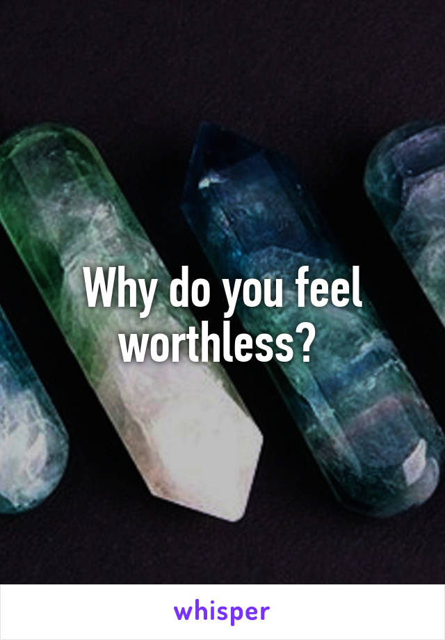 Why do you feel worthless? 