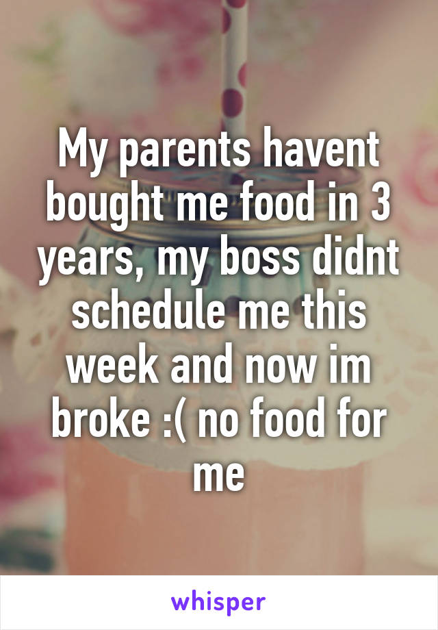 My parents havent bought me food in 3 years, my boss didnt schedule me this week and now im broke :( no food for me