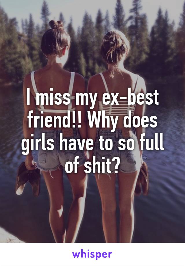 I miss my ex-best friend!! Why does girls have to so full of shit?