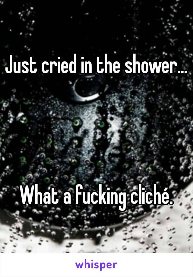 Just cried in the shower...




What a fucking cliché.