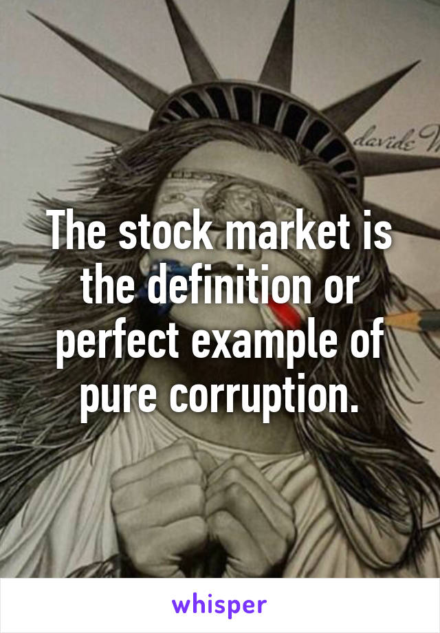 The stock market is the definition or perfect example of pure corruption.