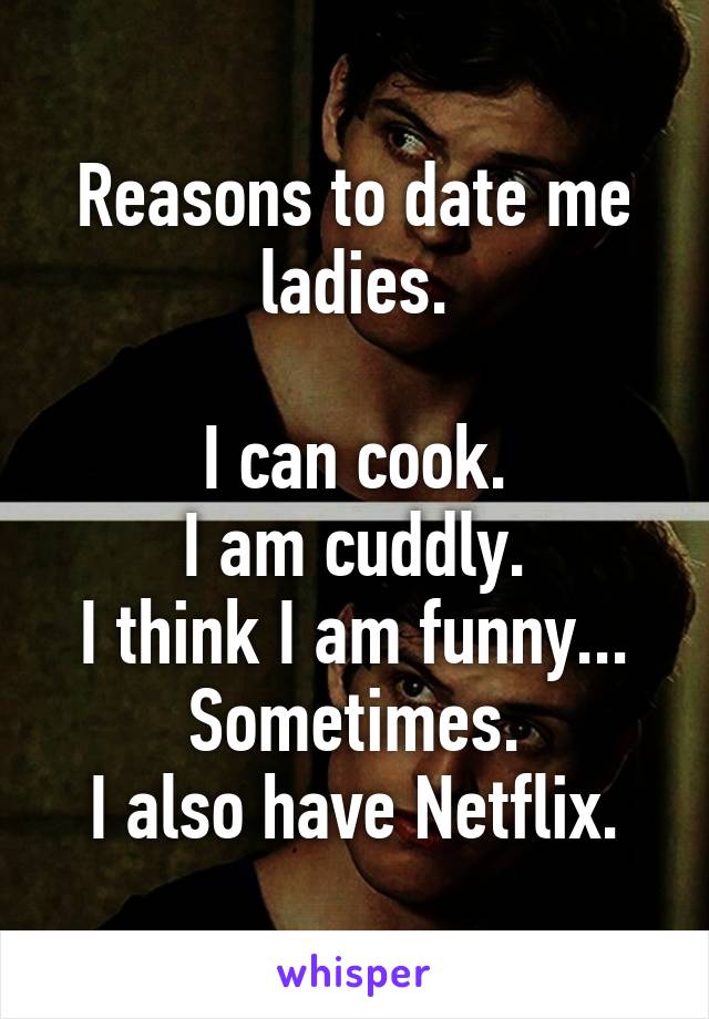 Reasons to date me ladies.

I can cook.
I am cuddly.
I think I am funny... Sometimes.
I also have Netflix.