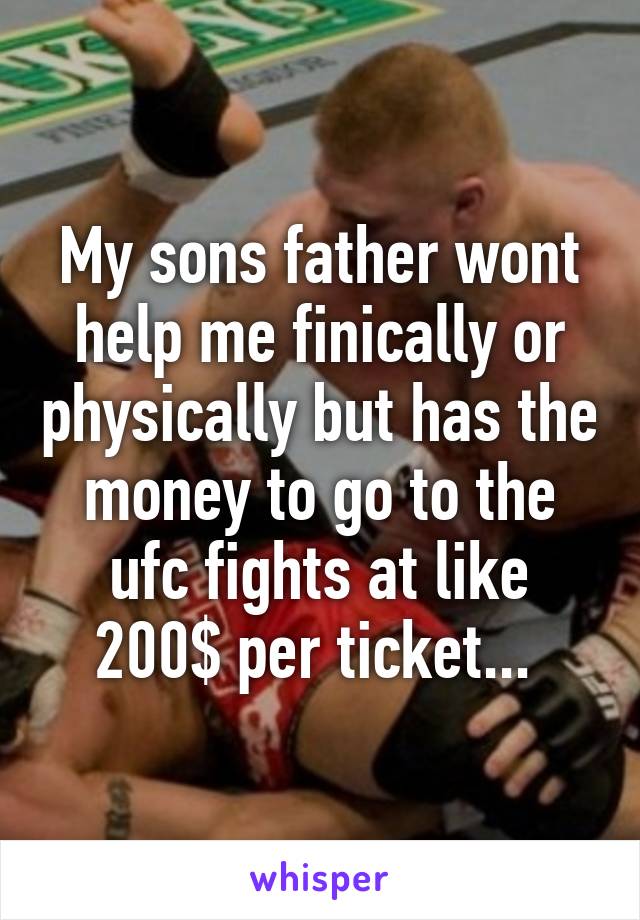 My sons father wont help me finically or physically but has the money to go to the ufc fights at like 200$ per ticket... 