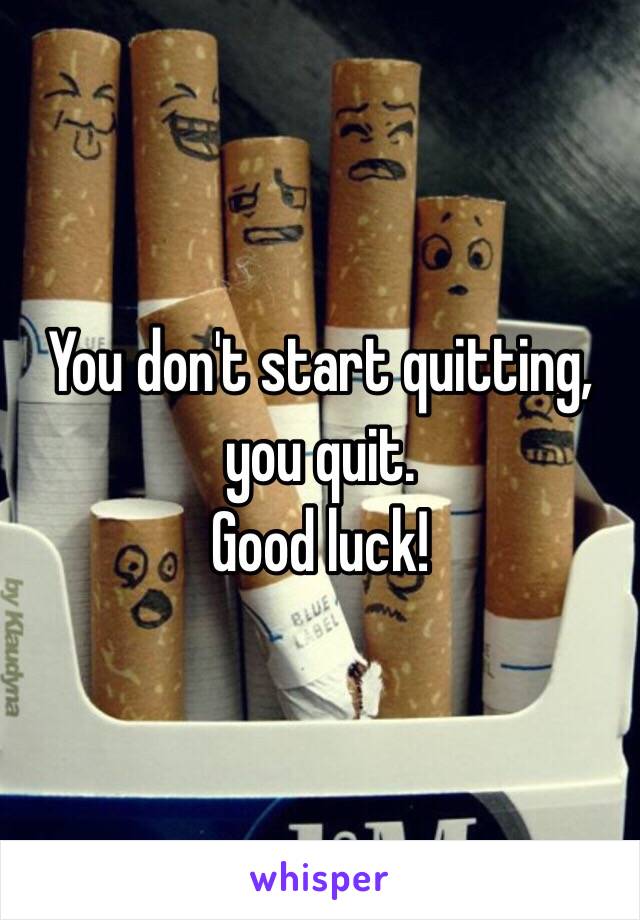 You don't start quitting, you quit. 
Good luck!