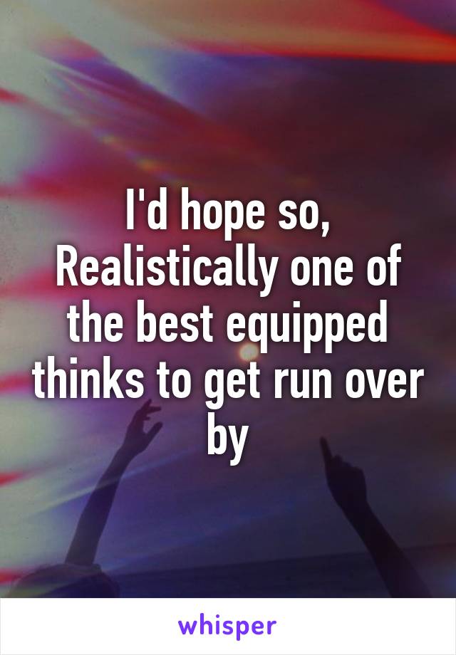 I'd hope so, Realistically one of the best equipped thinks to get run over by