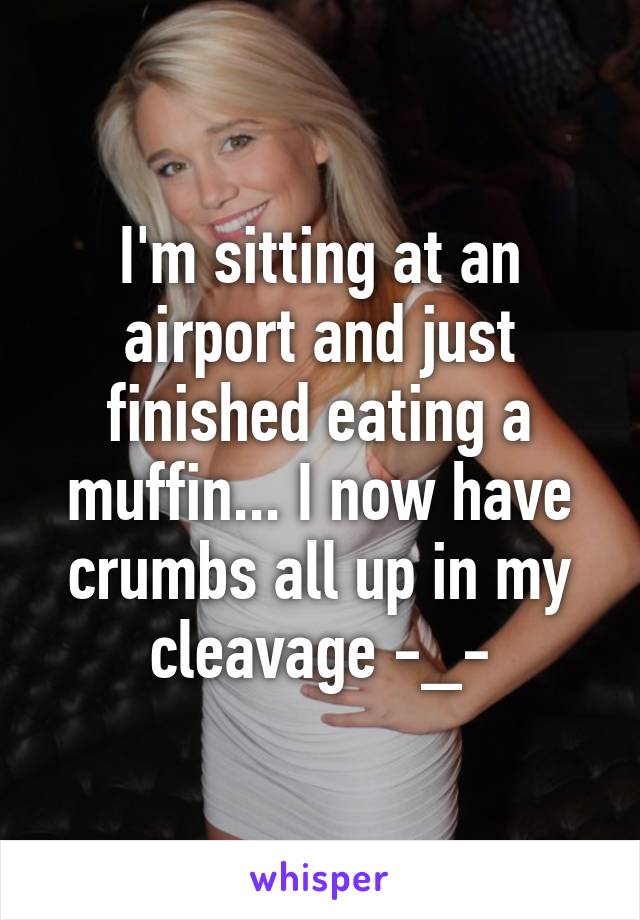 I'm sitting at an airport and just finished eating a muffin... I now have crumbs all up in my cleavage -_-