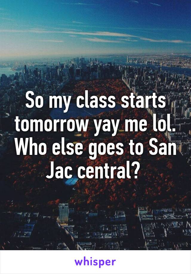 So my class starts tomorrow yay me lol. Who else goes to San Jac central? 