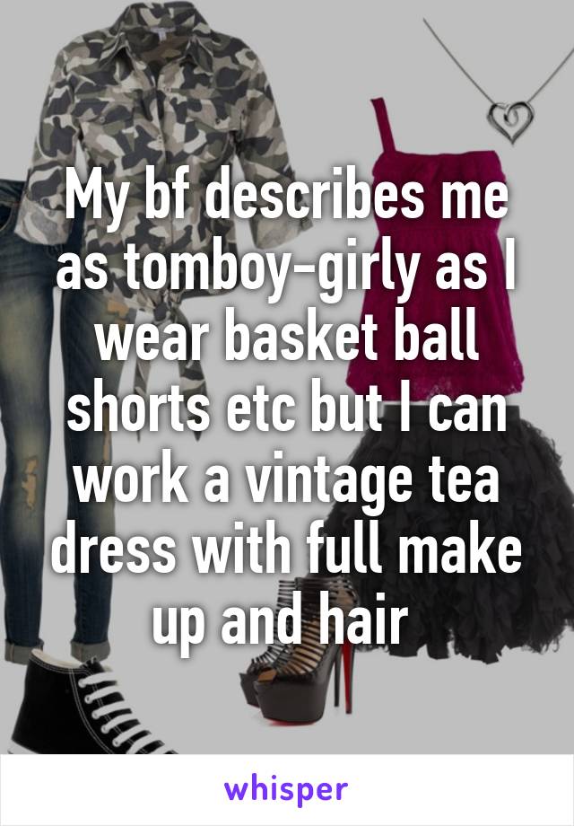 My bf describes me as tomboy-girly as I wear basket ball shorts etc but I can work a vintage tea dress with full make up and hair 