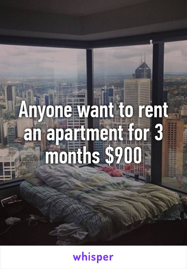 Anyone want to rent an apartment for 3 months $900