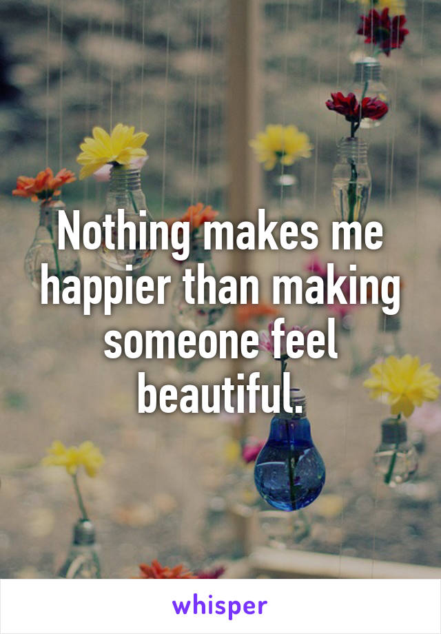 Nothing makes me happier than making someone feel beautiful.