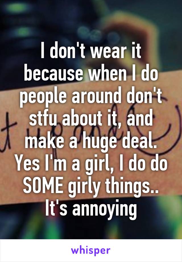 I don't wear it because when I do people around don't stfu about it, and make a huge deal. Yes I'm a girl, I do do SOME girly things.. It's annoying
