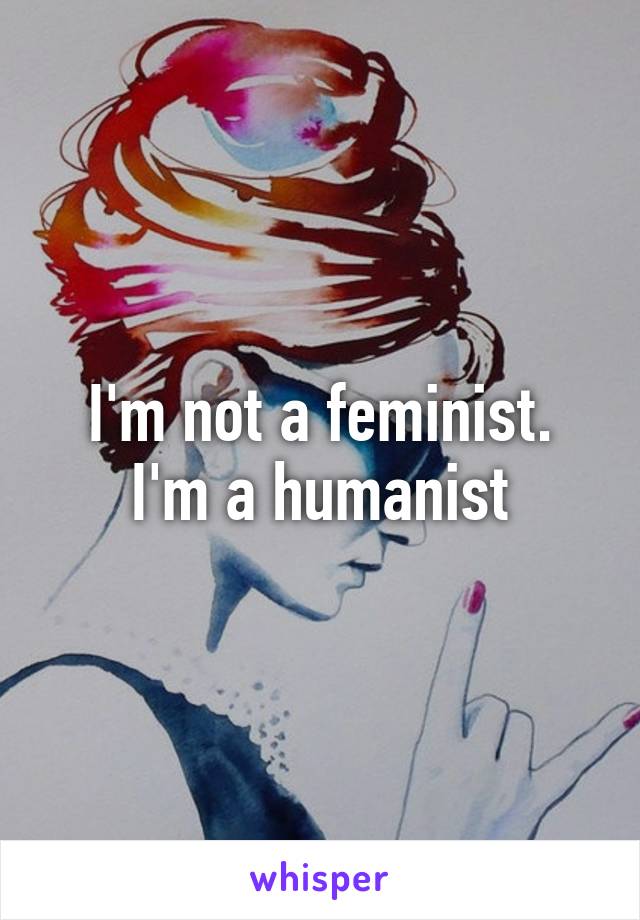 I'm not a feminist.
I'm a humanist