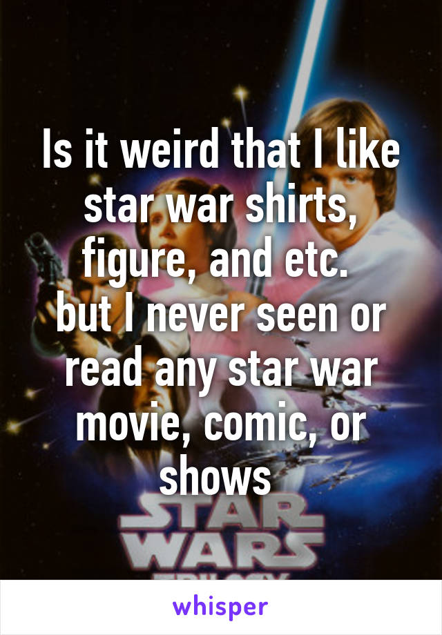 Is it weird that I like star war shirts, figure, and etc. 
but I never seen or read any star war movie, comic, or shows 