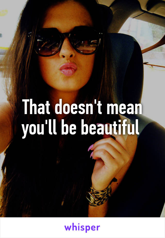 That doesn't mean you'll be beautiful 