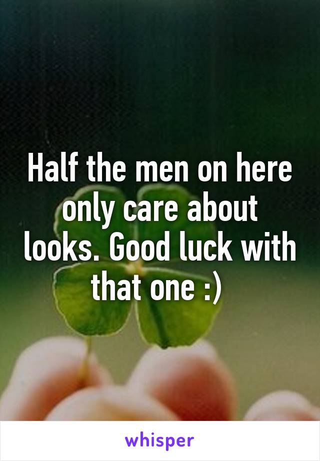 Half the men on here only care about looks. Good luck with that one :) 