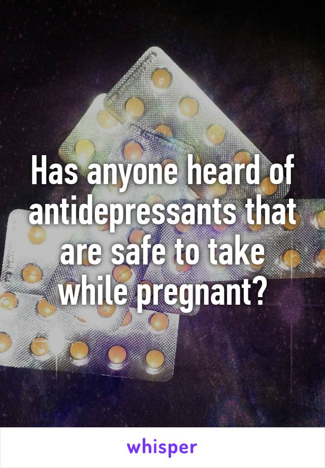 Has anyone heard of antidepressants that are safe to take while pregnant?