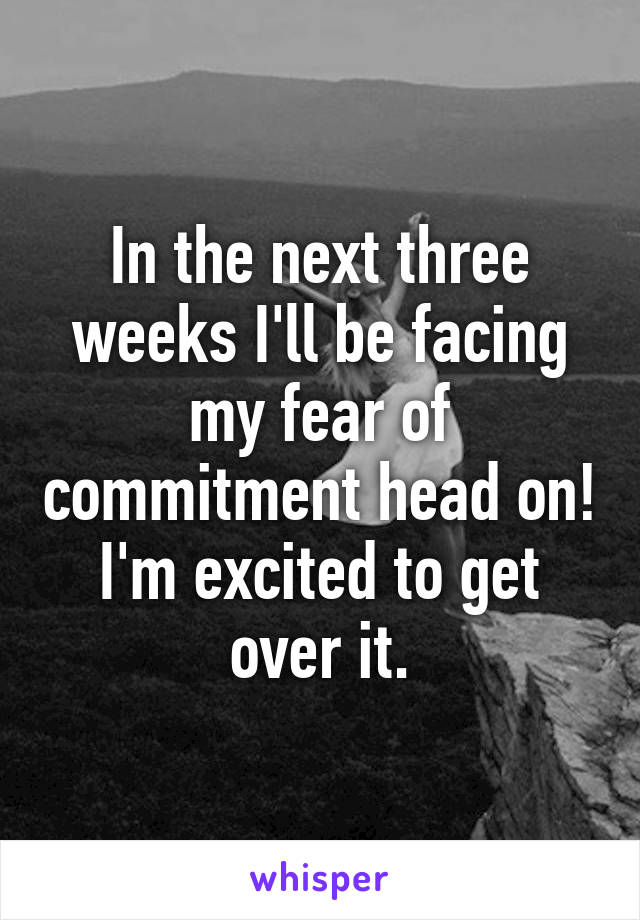 In the next three weeks I'll be facing my fear of commitment head on! I'm excited to get over it.