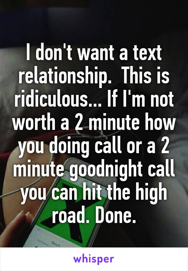 I don't want a text relationship.  This is ridiculous... If I'm not worth a 2 minute how you doing call or a 2 minute goodnight call you can hit the high road. Done.