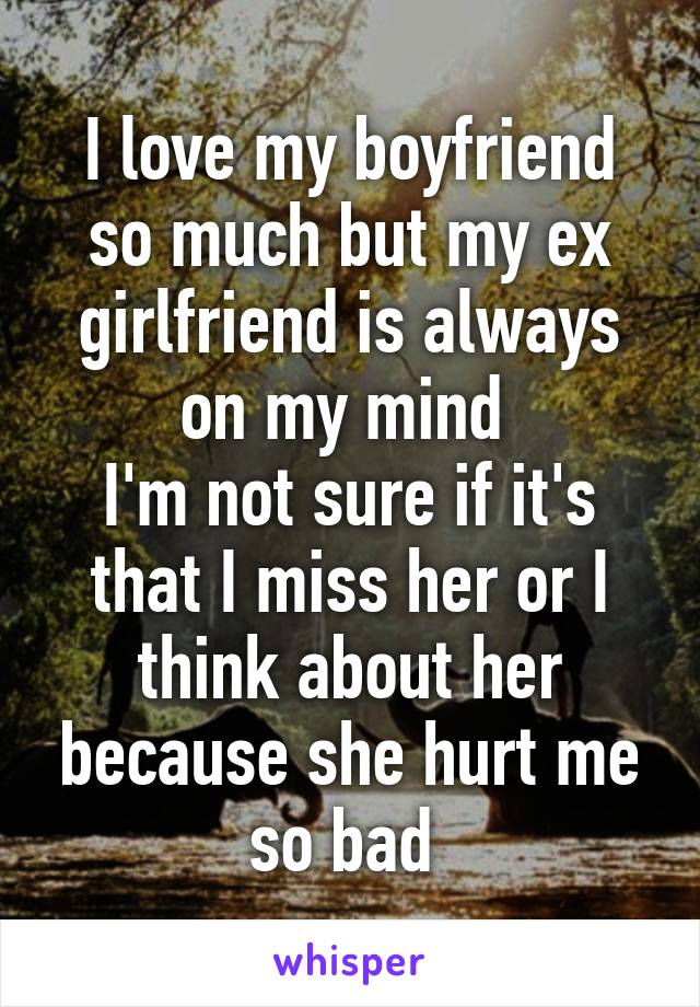 I love my boyfriend so much but my ex girlfriend is always on my mind 
I'm not sure if it's that I miss her or I think about her because she hurt me so bad 