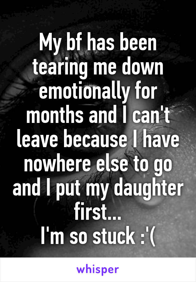 My bf has been tearing me down emotionally for months and I can't leave because I have nowhere else to go and I put my daughter first...
I'm so stuck :'(