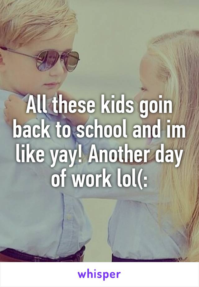 All these kids goin back to school and im like yay! Another day of work lol(: