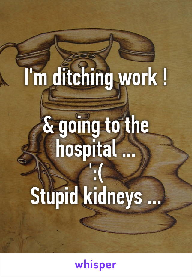 I'm ditching work !

& going to the hospital ...
':(
Stupid kidneys ...