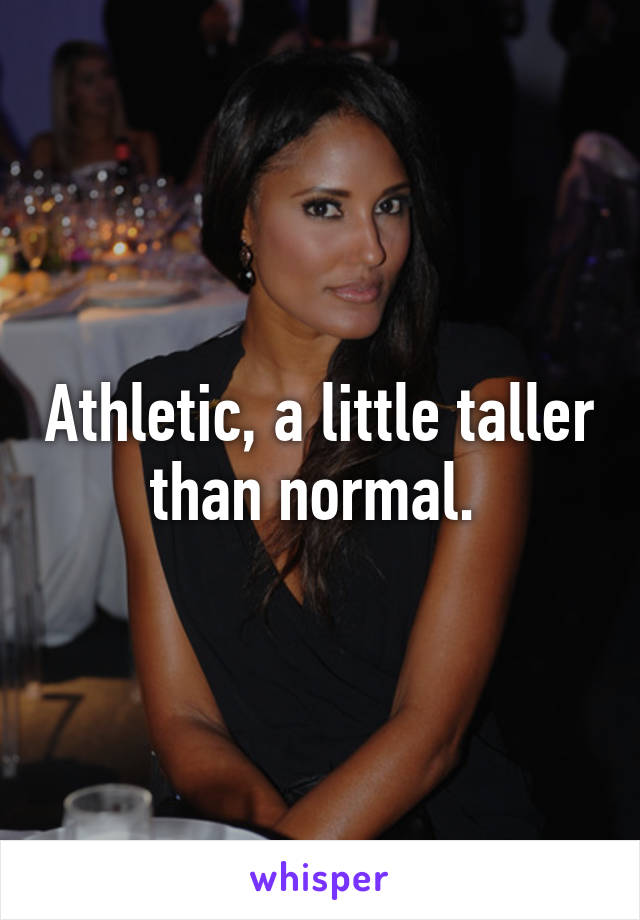 Athletic, a little taller than normal. 