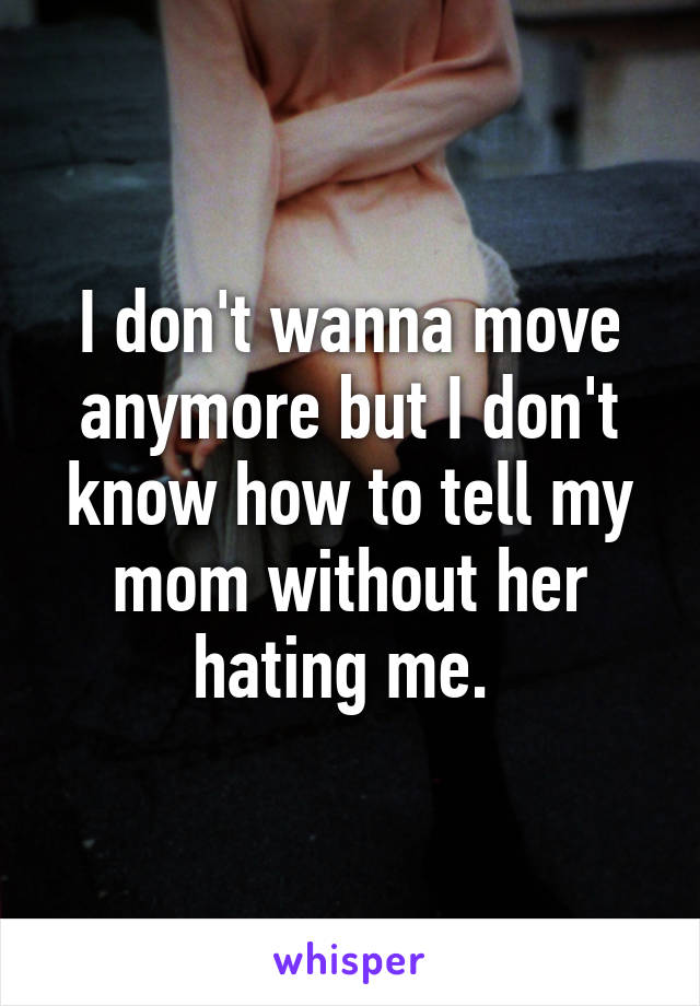 I don't wanna move anymore but I don't know how to tell my mom without her hating me. 