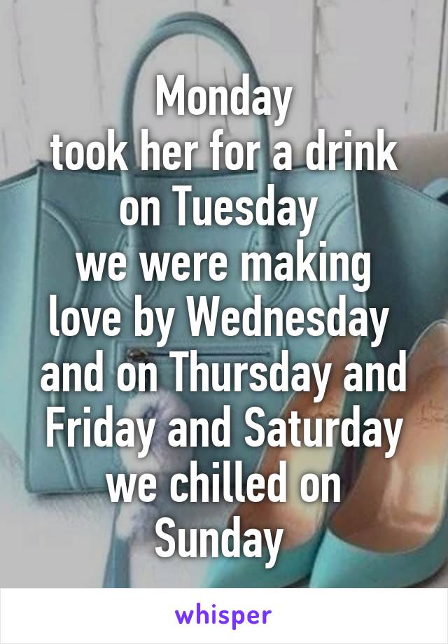 Monday
took her for a drink on Tuesday 
we were making love by Wednesday 
and on Thursday and Friday and Saturday
we chilled on Sunday 