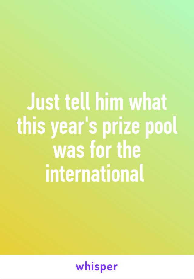 Just tell him what this year's prize pool was for the international 