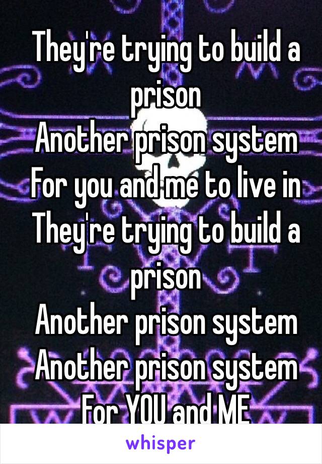 They're trying to build a prison
Another prison system
For you and me to live in They're trying to build a prison
Another prison system Another prison system
For YOU and ME
