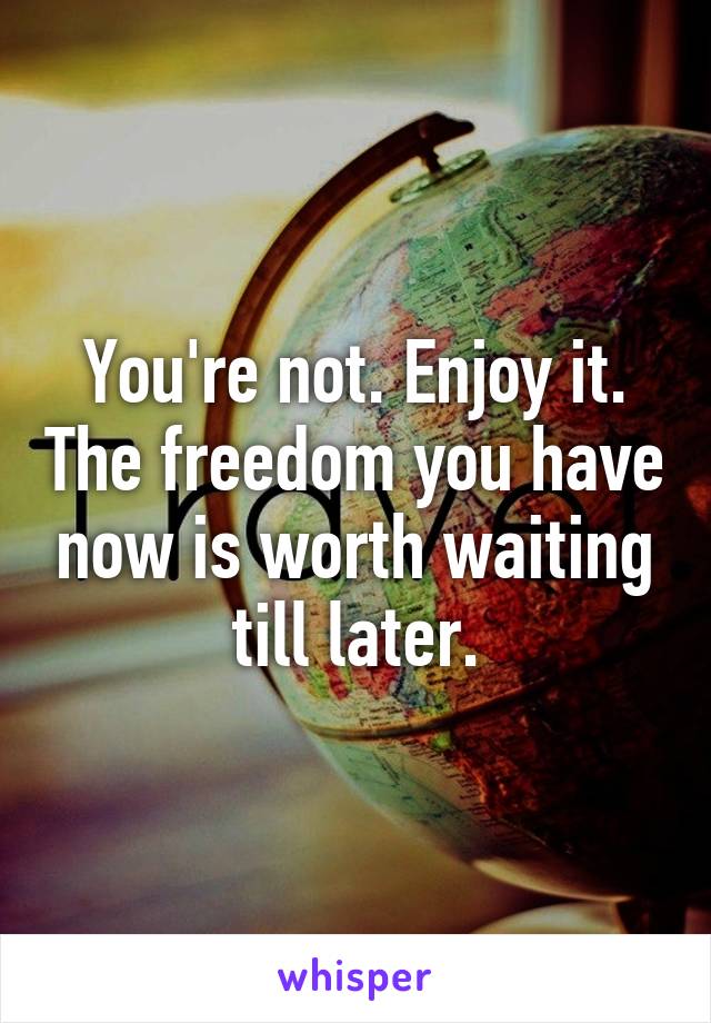 You're not. Enjoy it. The freedom you have now is worth waiting till later.