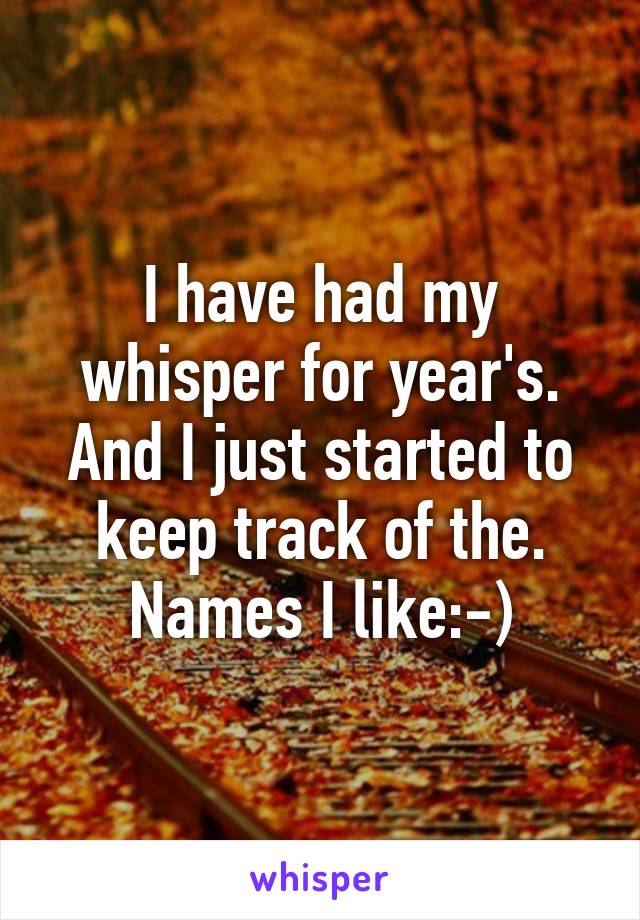 I have had my whisper for year's. And I just started to keep track of the. Names I like:-)