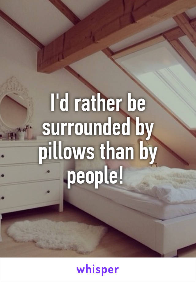 I'd rather be surrounded by pillows than by people! 