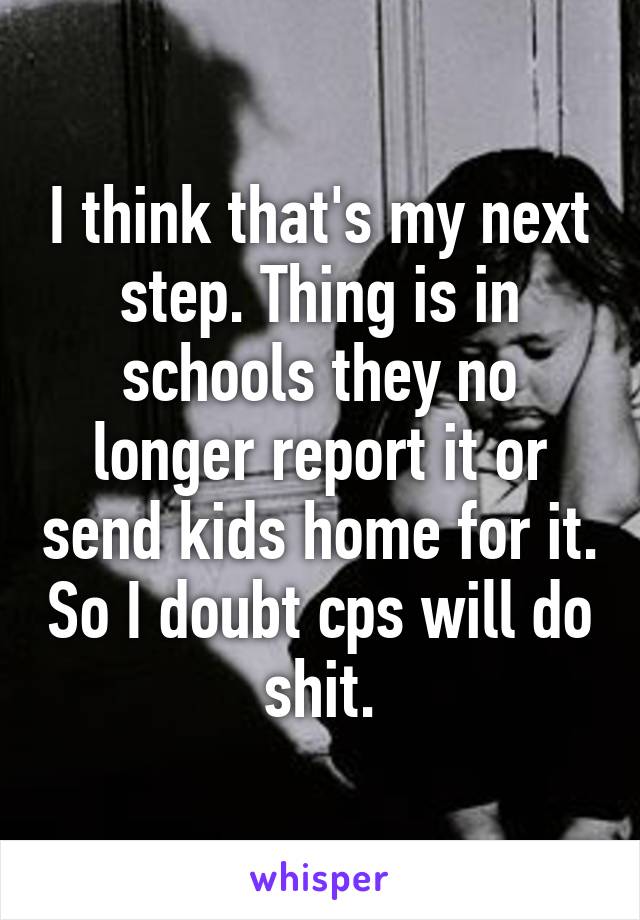 I think that's my next step. Thing is in schools they no longer report it or send kids home for it. So I doubt cps will do shit.