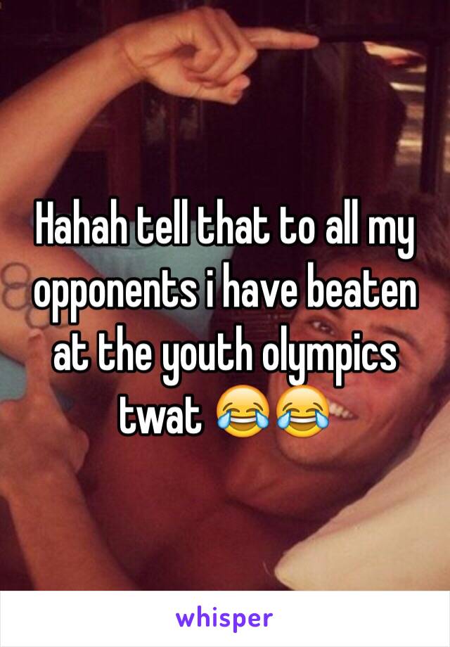 Hahah tell that to all my opponents i have beaten at the youth olympics twat 😂😂