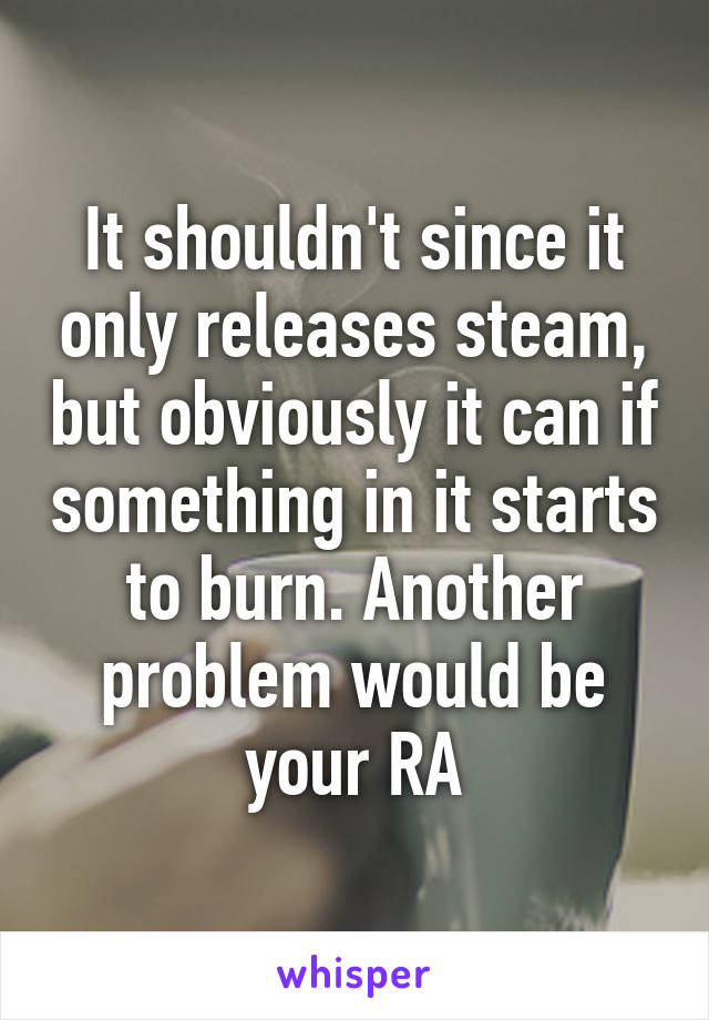 It shouldn't since it only releases steam, but obviously it can if something in it starts to burn. Another problem would be your RA