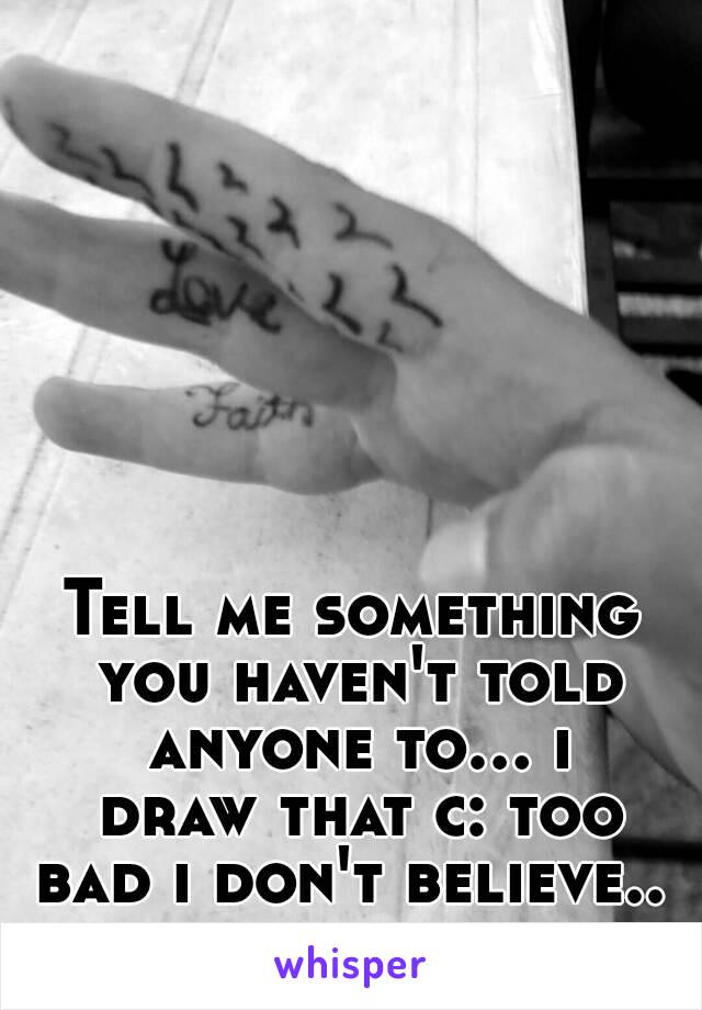 Tell me something you haven't told anyone to... i draw that c: too bad i don't believe.. 