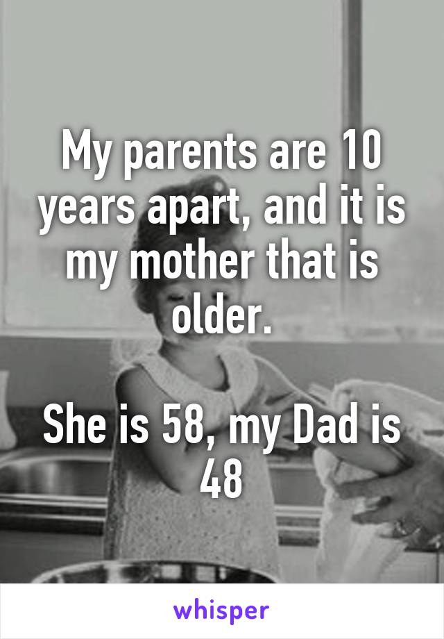 My parents are 10 years apart, and it is my mother that is older.

She is 58, my Dad is 48