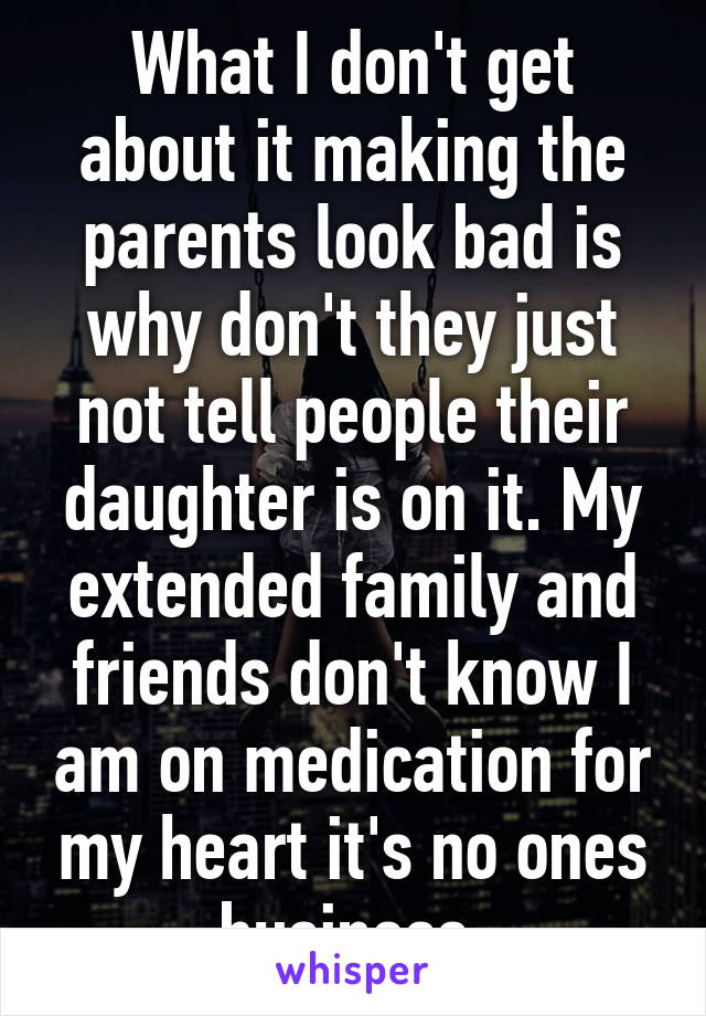 What I don't get about it making the parents look bad is why don't they just not tell people their daughter is on it. My extended family and friends don't know I am on medication for my heart it's no ones business.