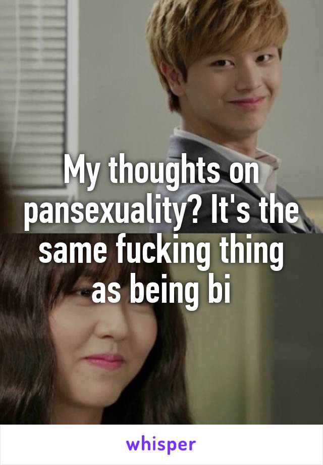 My thoughts on pansexuality? It's the same fucking thing as being bi