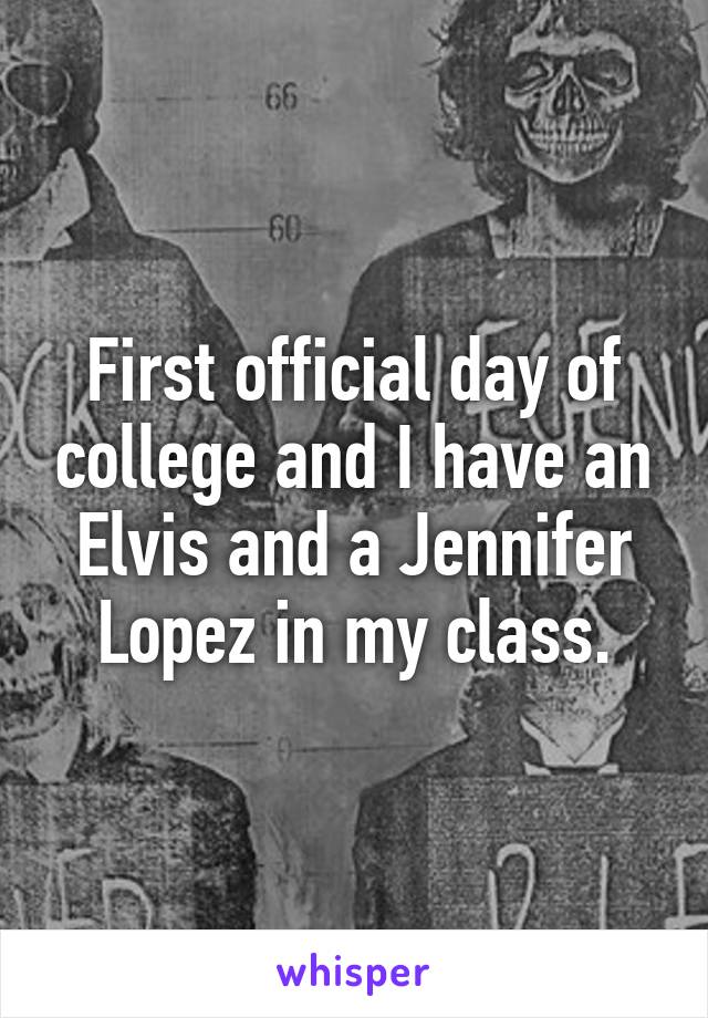 First official day of college and I have an Elvis and a Jennifer Lopez in my class.