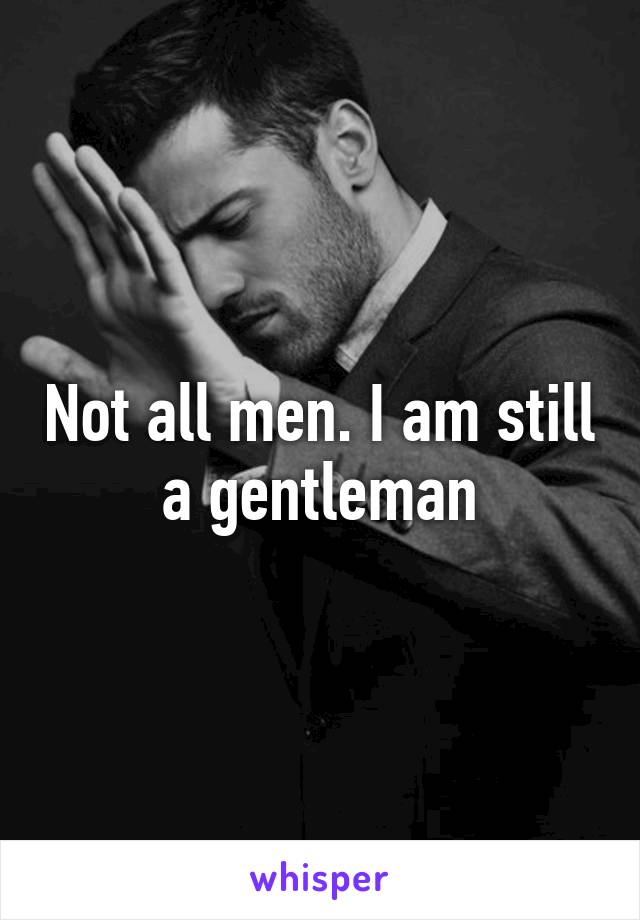 Not all men. I am still a gentleman