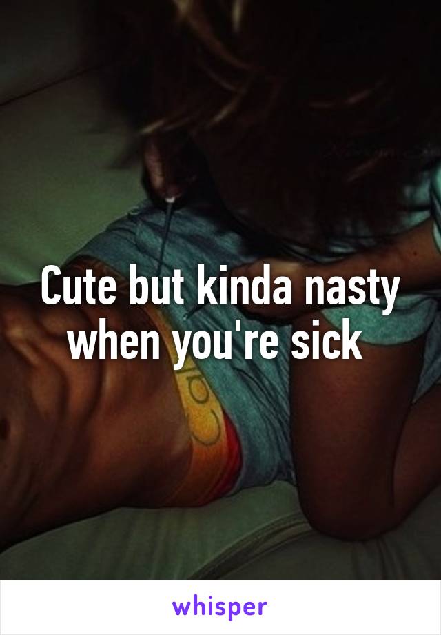 Cute but kinda nasty when you're sick 